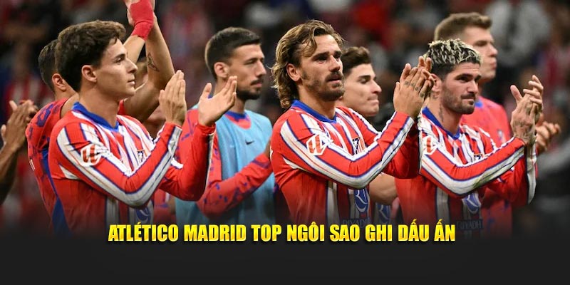 Atlético Madrid top ngôi sao ghi dấu ấn